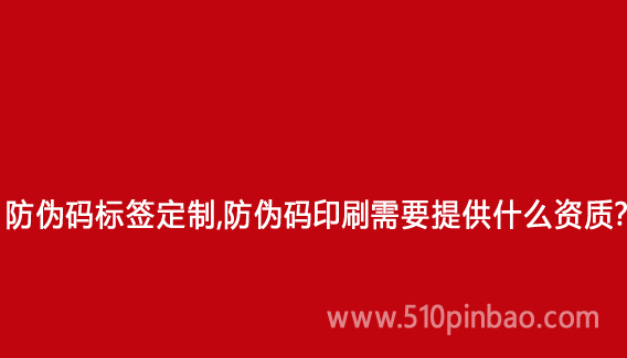 防伪码标签定制,防伪码印刷需要提供什么资质?