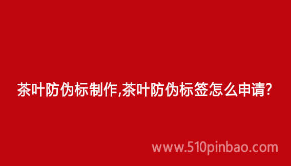 茶叶防伪标制作,茶叶防伪标签怎么申请?