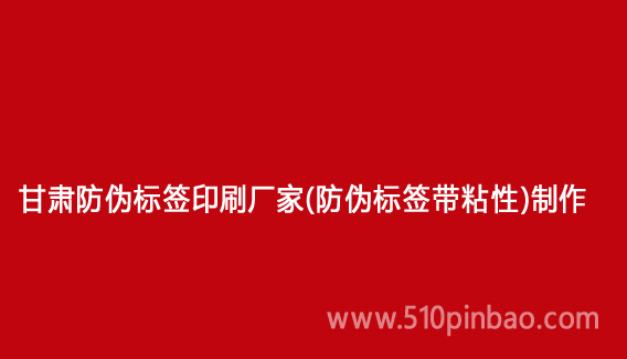 甘肃防伪标签印刷厂家(防伪标签带粘性)制作
