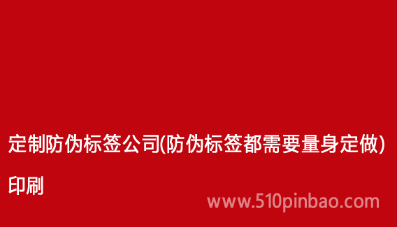 定制防伪标签公司(防伪标签都需要量身定做)印刷