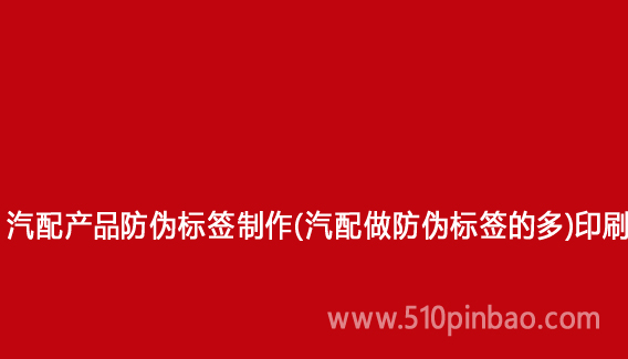 汽配产品防伪标签制作(汽配做防伪标签的多)印刷
