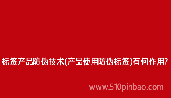 标签产品防伪技术(产品使用防伪标签)有何作用?