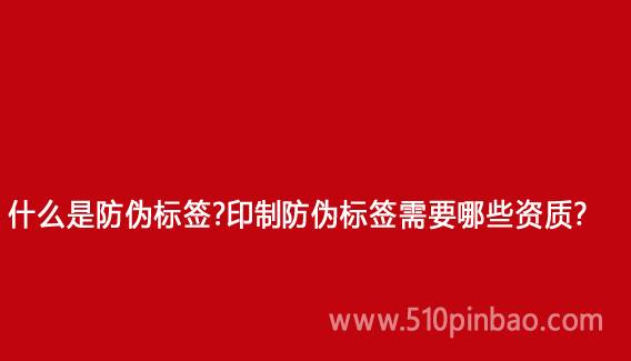 什么是防伪标签?印制防伪标签需要哪些资质?