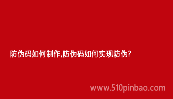 防伪码如何制作,防伪码如何实现防伪?