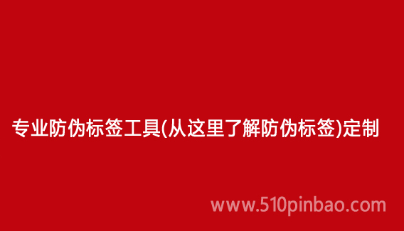 专业防伪标签工具(从这里了解防伪标签)定制