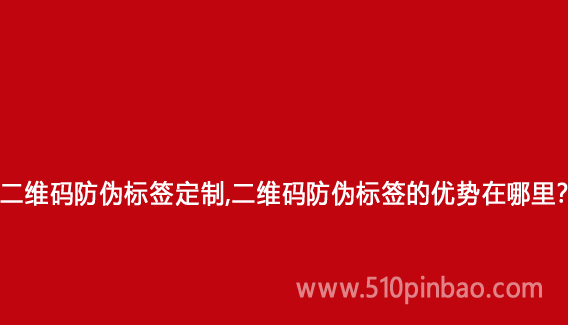 二维码防伪标签定制,二维码防伪标签的优势在哪里?