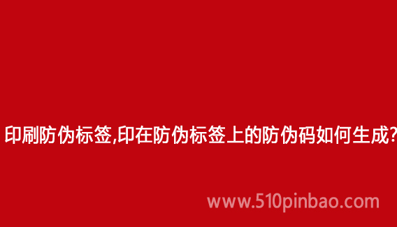印刷防伪标签,印在防伪标签上的防伪码如何生成?