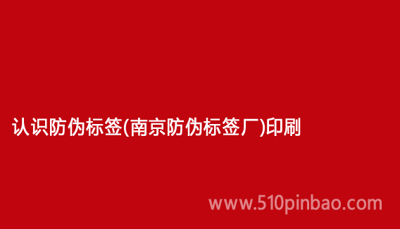 认识防伪标签(南京防伪标签厂)印刷