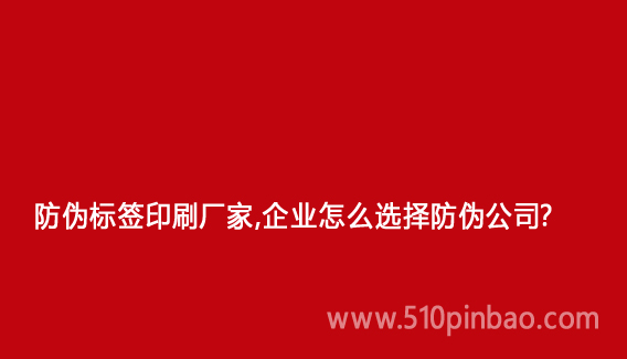 防伪标签印刷厂家,企业怎么选择防伪公司?