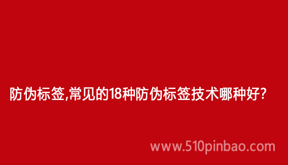 防伪标签,常见的18种防伪标签技术哪种好?