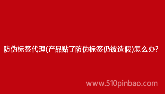 防伪标签代理(产品贴了防伪标签仍被造假)怎么办?
