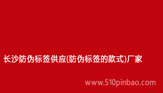 长沙防伪标签供应(防伪标签的款式)厂家