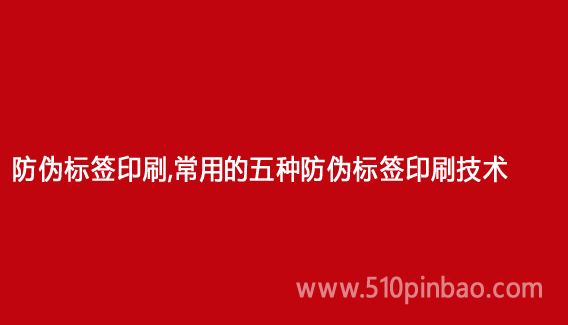 防伪标签印刷,常用的五种防伪标签印刷技术