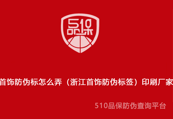 首饰防伪标怎么弄(浙江首饰防伪标签)印刷厂家