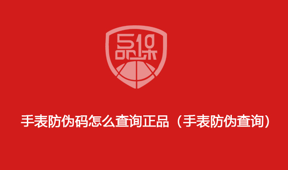手表防伪码怎么查询正品(手表防伪查询)