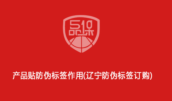 产品贴防伪标签作用(辽宁防伪标签订购)