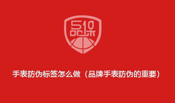 手表防伪标签怎么做(品牌手表防伪的重要) 手表防伪标签怎么做(品牌手表防伪的重要)