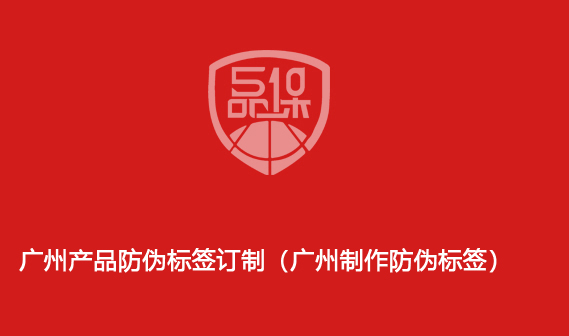 广州产品防伪标签订制(广州制作防伪标签)