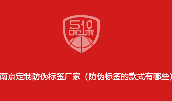 南京定制防伪标签厂家(防伪标签的款式有哪些)