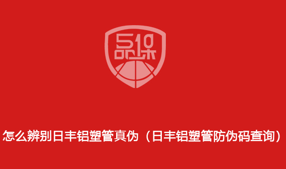 怎么辨别日丰铝塑管真伪(日丰铝塑管防伪码查询)