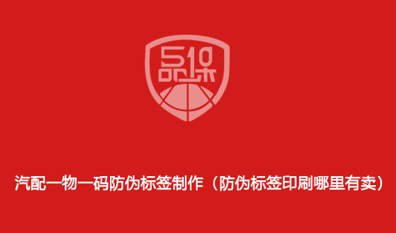 汽配一物一码防伪标签制作(防伪标签印刷哪里有卖)