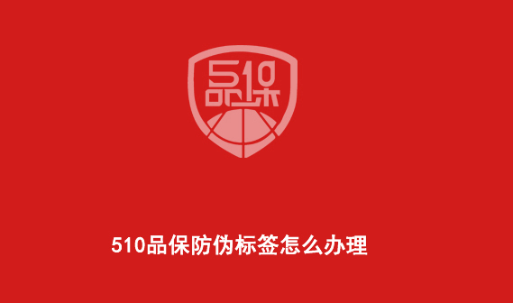 510品保防伪标签怎么办理 510品保防伪标签怎么办理